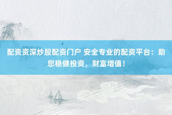 配资资深炒股配资门户 安全专业的配资平台:助您稳健投资,财富增值!