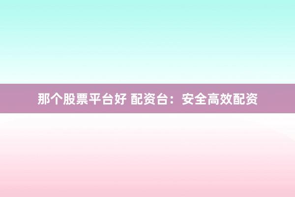 那个股票平台好 配资台：安全高效配资