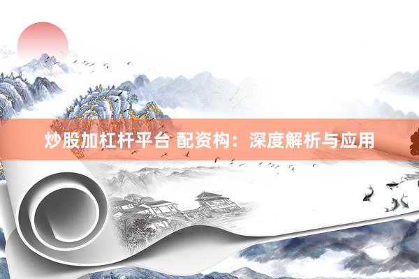 炒股加杠杆平台 配资构:深度解析与应用