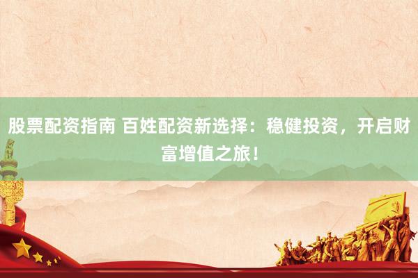 股票配资指南 百姓配资新选择：稳健投资，开启财富增值之旅！