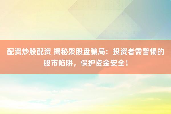 配资炒股配资 揭秘聚股盘骗局：投资者需警惕的股市陷阱，保护资金安全！
