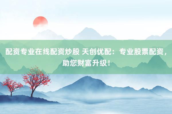 配资专业在线配资炒股 天创优配：专业股票配资，助您财富升级！