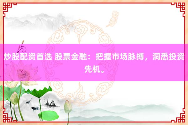 炒股配资首选 股票金融:把握市场脉搏,洞悉投资先机。