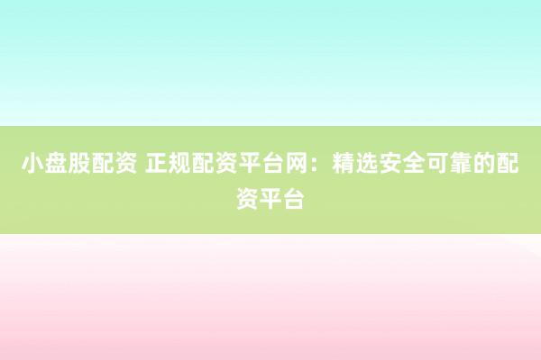 小盘股配资 正规配资平台网：精选安全可靠的配资平台
