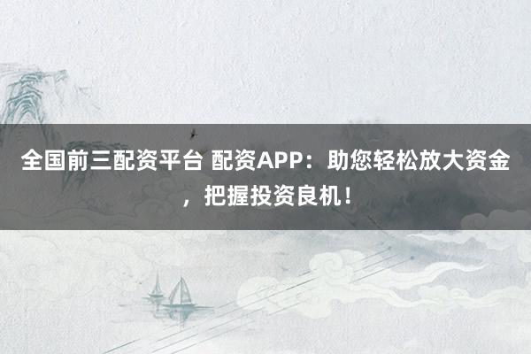 全国前三配资平台 配资APP：助您轻松放大资金，把握投资良机！