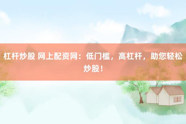杠杆炒股 网上配资网:低门槛,高杠杆,助您轻松炒股!
