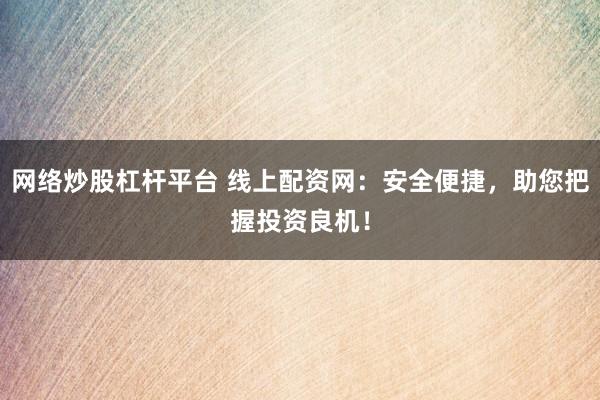 网络炒股杠杆平台 线上配资网：安全便捷，助您把握投资良机！