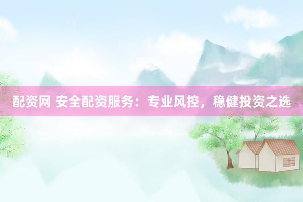 配资网 安全配资服务:专业风控,稳健投资之选