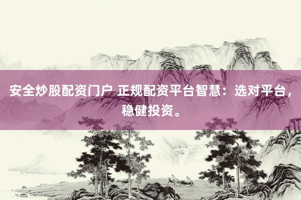 安全炒股配资门户 正规配资平台智慧：选对平台，稳健投资。