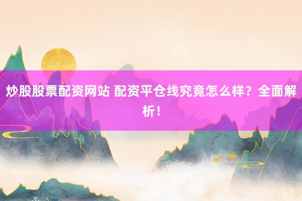 炒股股票配资网站 配资平仓线究竟怎么样?全面解析!