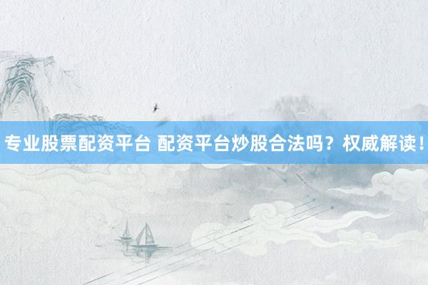 专业股票配资平台 配资平台炒股合法吗？权威解读！