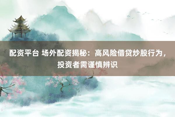 配资平台 场外配资揭秘：高风险借贷炒股行为，投资者需谨慎辨识