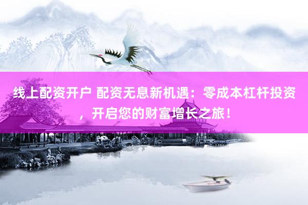 线上配资开户 配资无息新机遇：零成本杠杆投资，开启您的财富增长之旅！