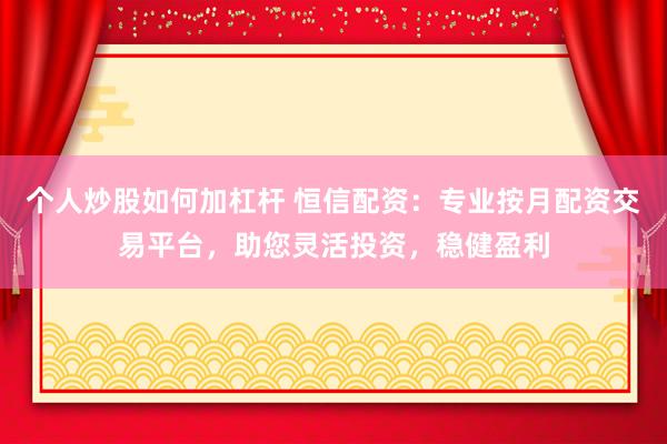 个人炒股如何加杠杆 恒信配资：专业按月配资交易平台，助您灵活投资，稳健盈利