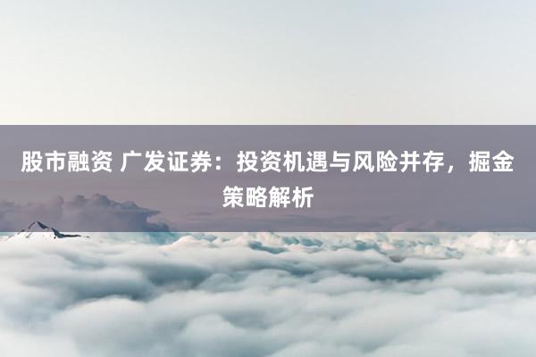 股市融资 广发证券：投资机遇与风险并存，掘金策略解析