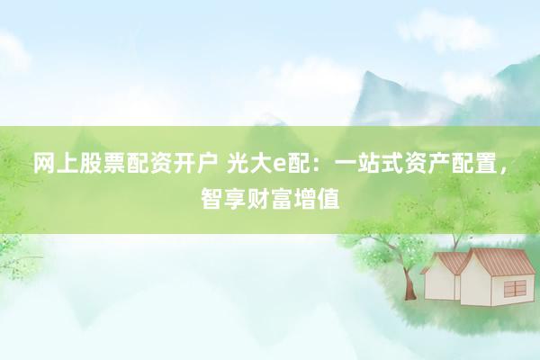 网上股票配资开户 光大e配：一站式资产配置，智享财富增值