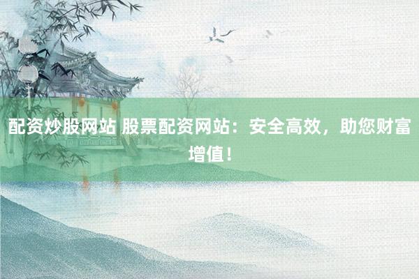 配资炒股网站 股票配资网站：安全高效，助您财富增值！