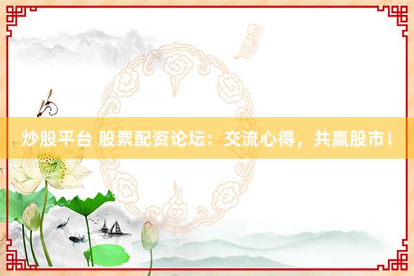 炒股平台 股票配资论坛：交流心得，共赢股市！