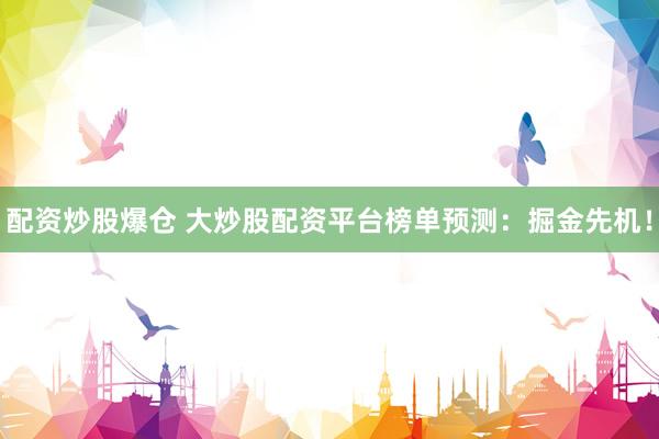 配资炒股爆仓 大炒股配资平台榜单预测：掘金先机！