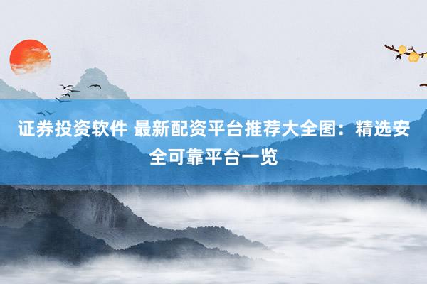 证券投资软件 最新配资平台推荐大全图：精选安全可靠平台一览