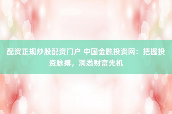 配资正规炒股配资门户 中国金融投资网：把握投资脉搏，洞悉财富先机