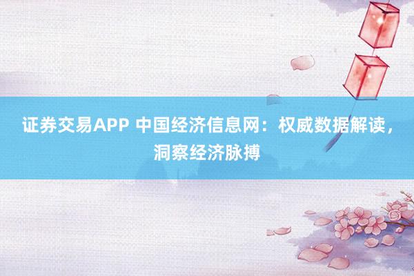 证券交易APP 中国经济信息网：权威数据解读，洞察经济脉搏