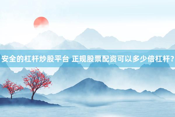 安全的杠杆炒股平台 正规股票配资可以多少倍杠杆？