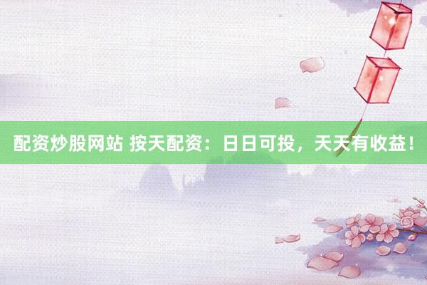 配资炒股网站 按天配资：日日可投，天天有收益！