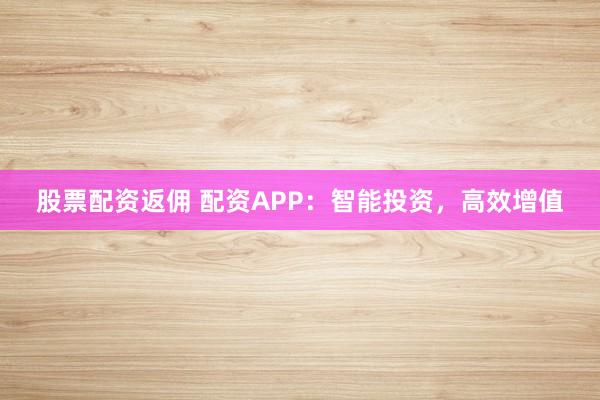 股票配资返佣 配资APP：智能投资，高效增值