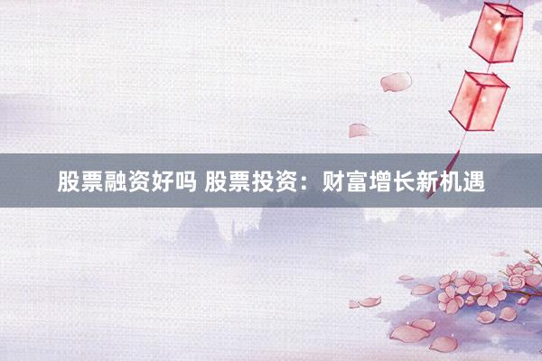 股票融资好吗 股票投资：财富增长新机遇