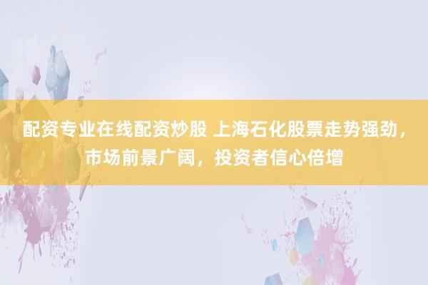 配资专业在线配资炒股 上海石化股票走势强劲,市场前景广阔,投资者信心倍增