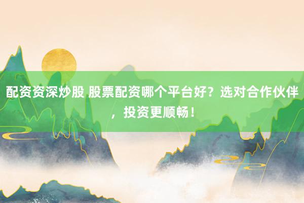 配资资深炒股 股票配资哪个平台好?选对合作伙伴,投资更顺畅!