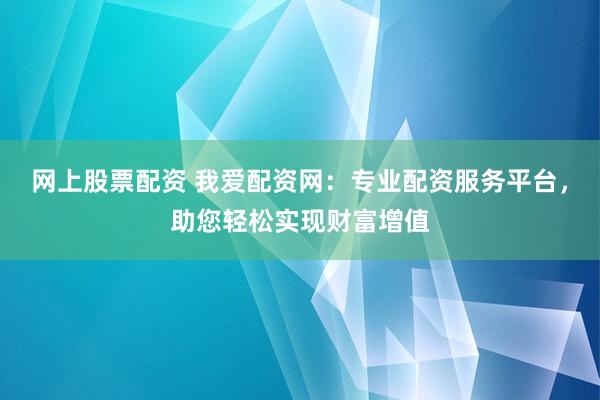 网上股票配资 我爱配资网：专业配资服务平台，助您轻松实现财富增值