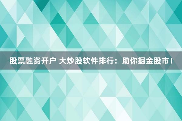 股票融资开户 大炒股软件排行：助你掘金股市！