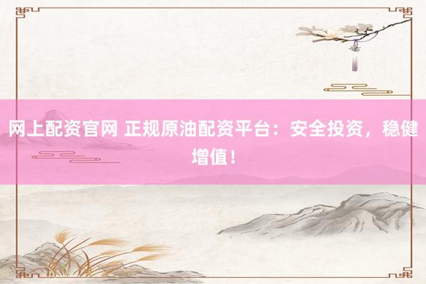 网上配资官网 正规原油配资平台：安全投资，稳健增值！