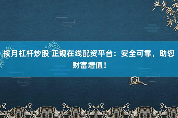 按月杠杆炒股 正规在线配资平台：安全可靠，助您财富增值！