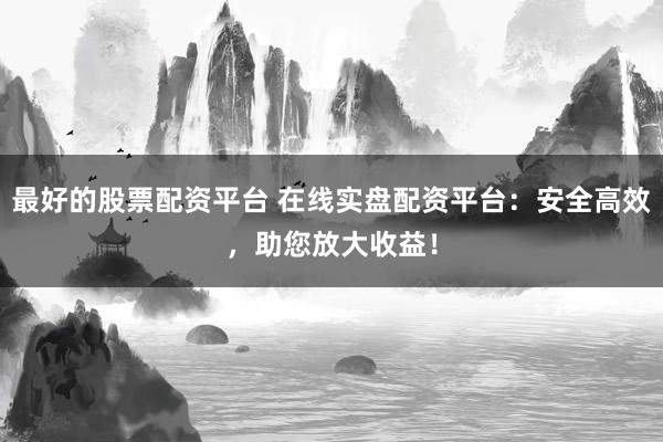 最好的股票配资平台 在线实盘配资平台：安全高效，助您放大收益！