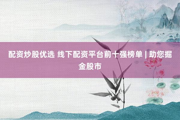 配资炒股优选 线下配资平台前十强榜单 | 助您掘金股市