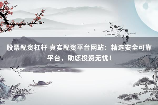 股票配资杠杆 真实配资平台网站：精选安全可靠平台，助您投资无忧！