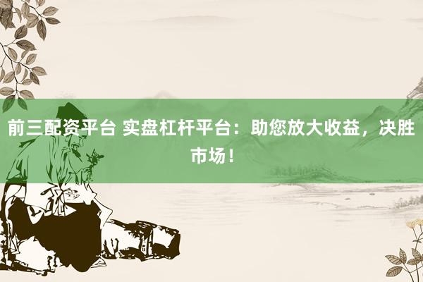 前三配资平台 实盘杠杆平台：助您放大收益，决胜市场！