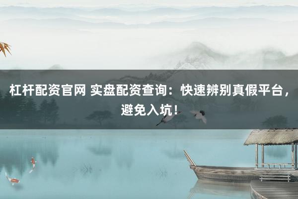 杠杆配资官网 实盘配资查询：快速辨别真假平台，避免入坑！