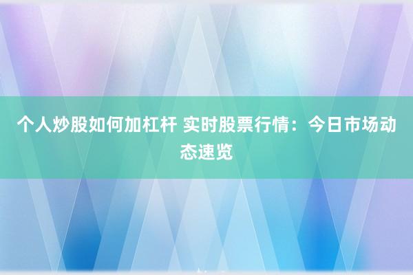 个人炒股如何加杠杆 实时股票行情:今日市场动态速览