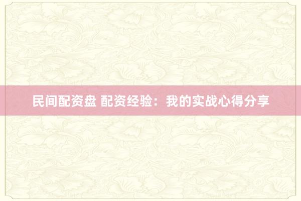 民间配资盘 配资经验：我的实战心得分享
