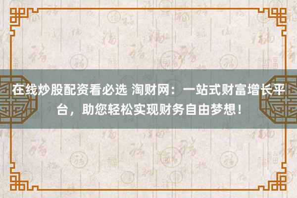 在线炒股配资看必选 淘财网：一站式财富增长平台，助您轻松实现财务自由梦想！
