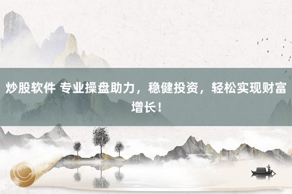 炒股软件 专业操盘助力，稳健投资，轻松实现财富增长！