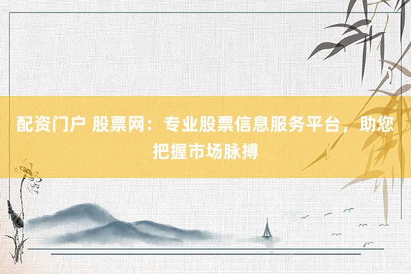 配资门户 股票网:专业股票信息服务平台,助您把握市场脉搏